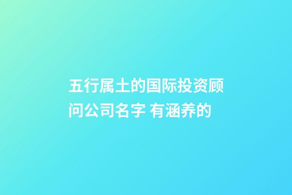 五行属土的国际投资顾问公司名字 有涵养的-第1张-公司起名-玄机派